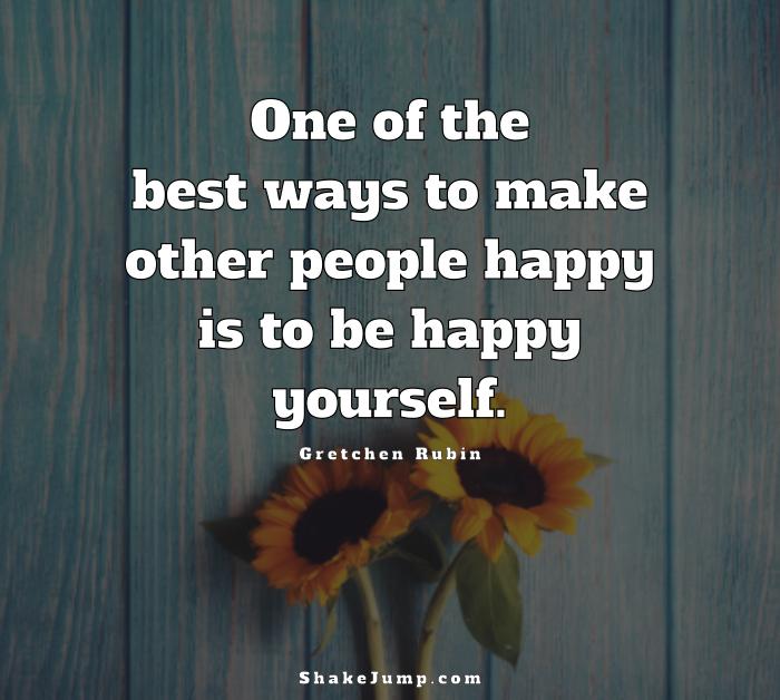 Best way to make others happy is to be happy yourself.