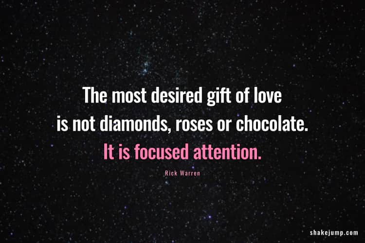 The most desired gift of love is not diamonds, roses or chocolate. It is focused attention.
