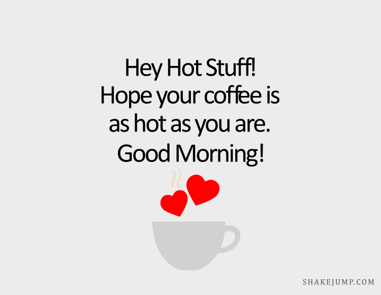 Hey, hot stuff. Here’s to hoping your coffee is as hot as you are. Kill it today at work!