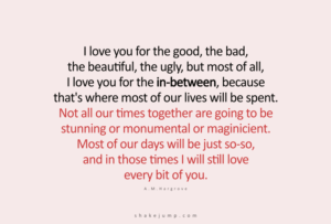 I love you for the good, the bad, the beautiful, the ugly, but most of all, I love you for the in-between.