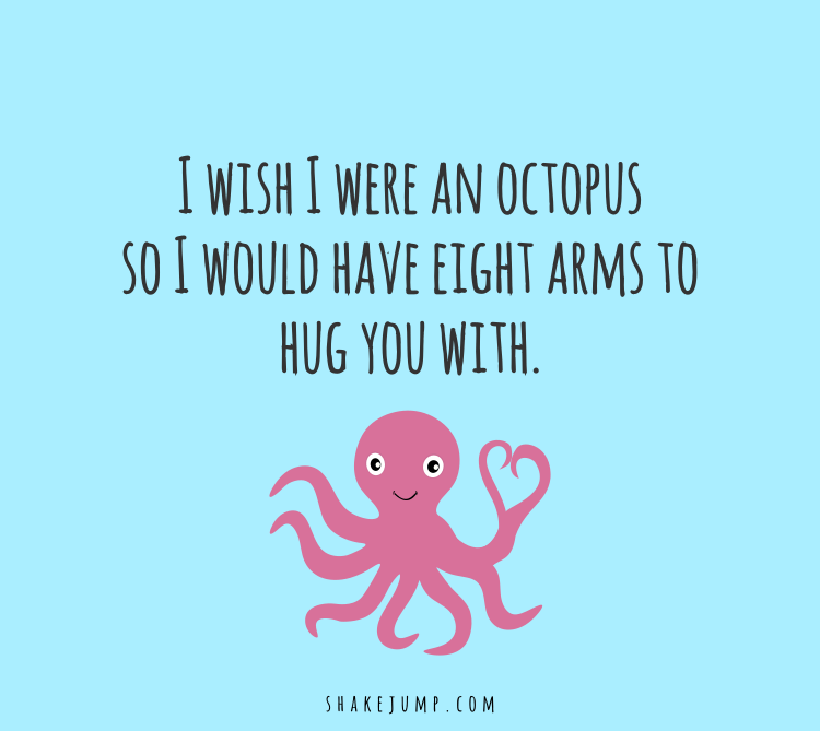 I wish I were an octopus so I would have 8 arms to hug you with.