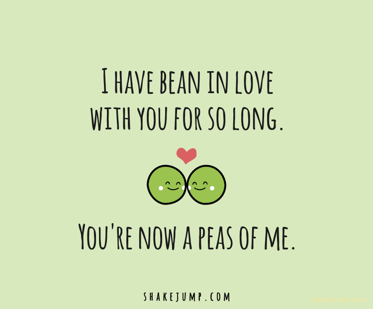 I've bean in love with you for so long, you're now a peas of me.