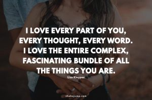 I love every part of you, every thought, every word. I love the entire complex, fascinating bundle of all the things you are.