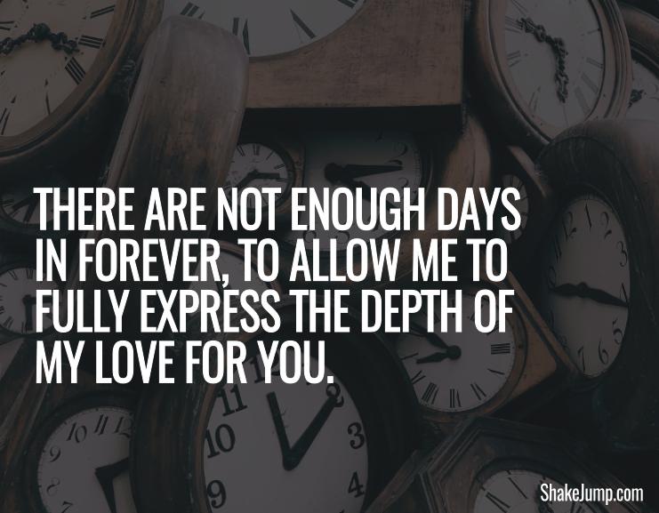 There are not enough days in forever to allow me to fully express the depth of my love for you.