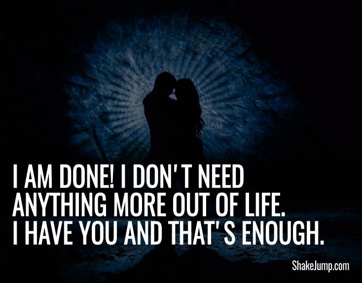 I don't need anything more out of life. I have you, and that's enough.