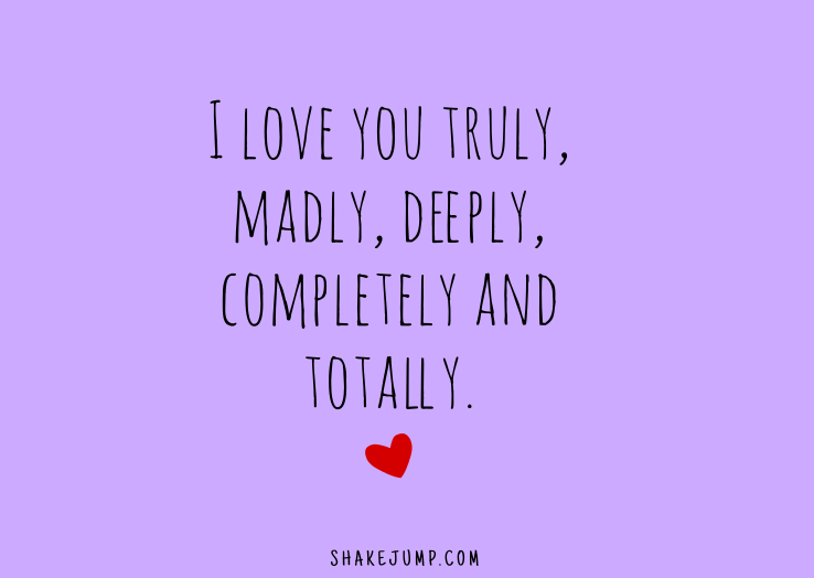 I love you truly, madly, deeply, completely and totally.