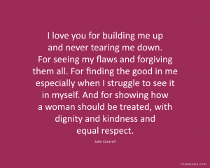 I love you for building me up and for never tearing me down. For seeing my flaws and forgiving them all.