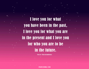 I love you for what you are in the present and I will love you for WHO you are to be in the future.