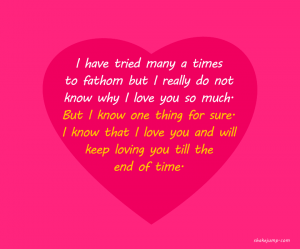 I have tried many a times to fathom but I really cannot explain why I love you so much.