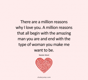 There are a million reasons why I love you. A million reasons that all begin with the amazing man you are and end with the type of woman you make me want to be.