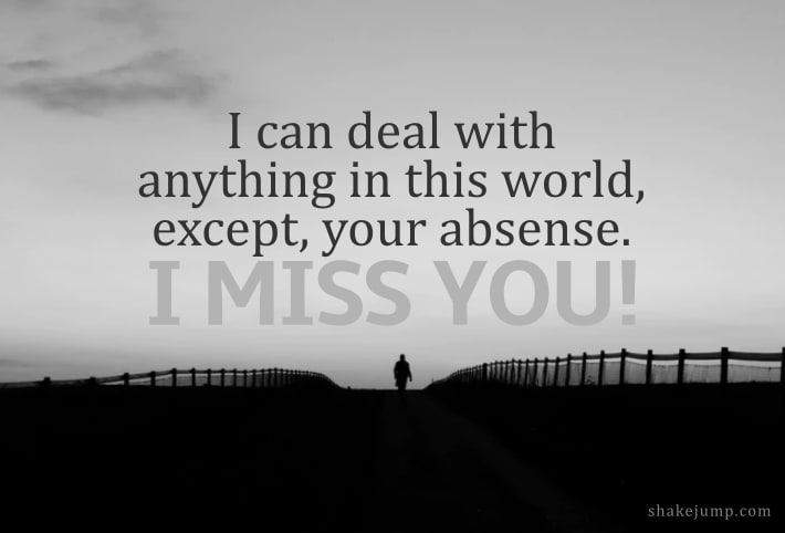 I can deal with anything in this world except your absence. I miss you!