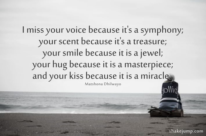 I miss your voice because it is a symphony; your scent because it is a treasure; your smile because it is a jewel.