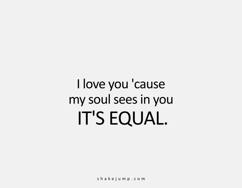 I love you 'cause my soul finds in you it's equal.