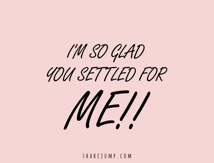 I am so glad you settled for me!