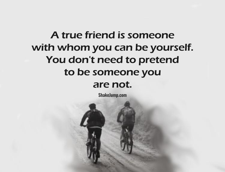 A true friend is someone with whom you can be yourself, you don't need to pretend to be someone you are not.