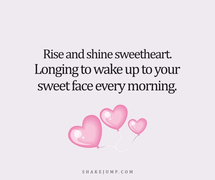 Rise and shine sweetheart. Longing to wake up to your sweet face each morning.
