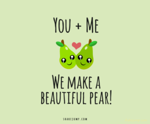 You and me, we make a beautiful pear.