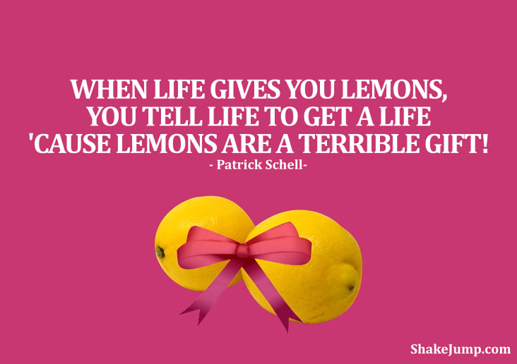 When Life Gives You Lemons, you tell life to get a life because lemons are a terrible gift.