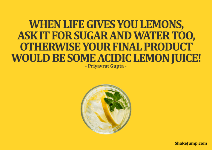 When life gives you lemons ask it for sugar and water too. Otherwise your final product would be some acidic lemon juice!