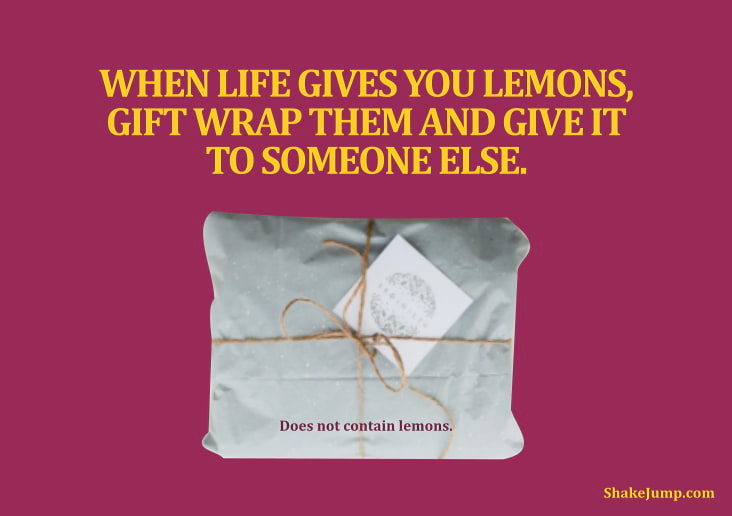 When life gives you lemons, gift wrap them and give it to someone else.