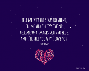Tell me why the stars do shine, tell me why the ivy twines, tell me what makes skies so blue, and I'll tell you why I love you.