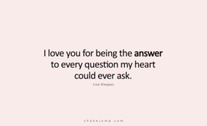 I love you for being the answer to every question my heart could ever ask.