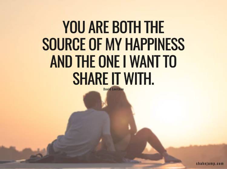 You are both, the source of my happiness and the one I want to share it with.