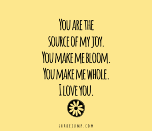 You are the source of my joy. You make me bloom. You make me whole. I love you.